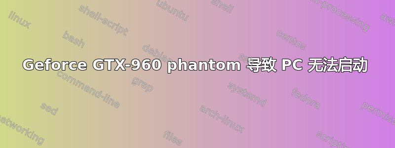 Geforce GTX-960 phantom 导致 PC 无法启动