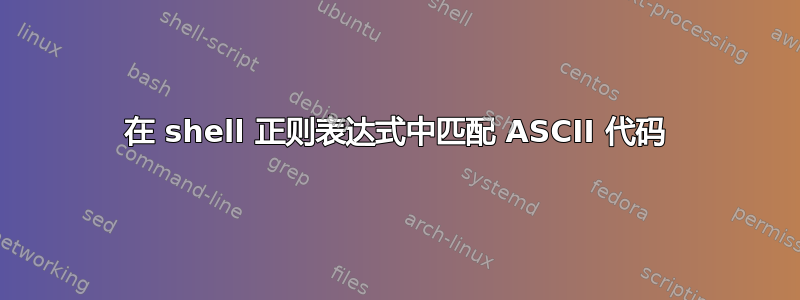 在 shell 正则表达式中匹配 ASCII 代码