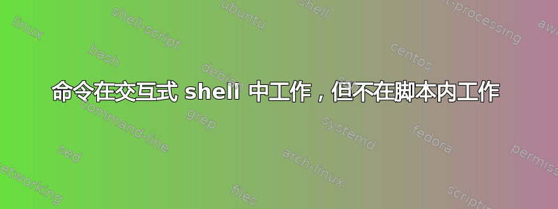 命令在交互式 shell 中工作，但不在脚本内工作