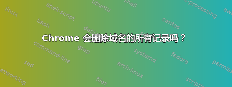 Chrome 会删除域名的所有记录吗？