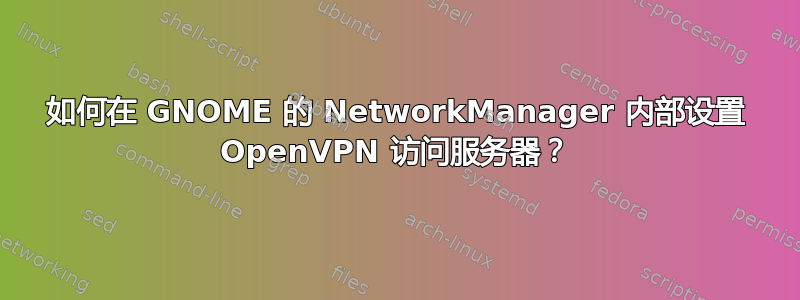 如何在 GNOME 的 NetworkManager 内部设置 OpenVPN 访问服务器？