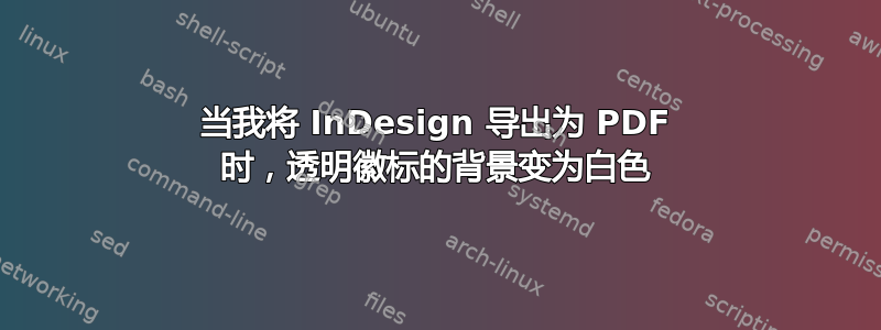 当我将 InDesign 导出为 PDF 时，透明徽标的背景变为白色