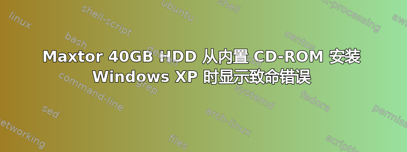 Maxtor 40GB HDD 从内置 CD-ROM 安装 Windows XP 时显示致命错误