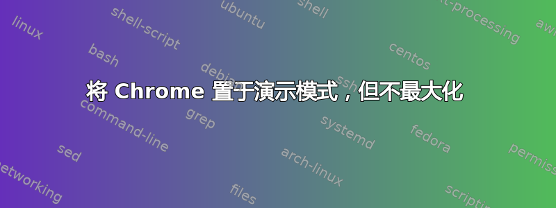 将 Chrome 置于演示模式，但不最大化