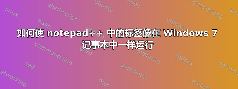 如何使 notepad++ 中的标签像在 Windows 7 记事本中一样运行