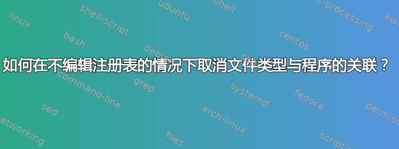 如何在不编辑注册表的情况下取消文件类型与程序的关联？