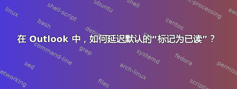 在 Outlook 中，如何延迟默认的“标记为已读”？