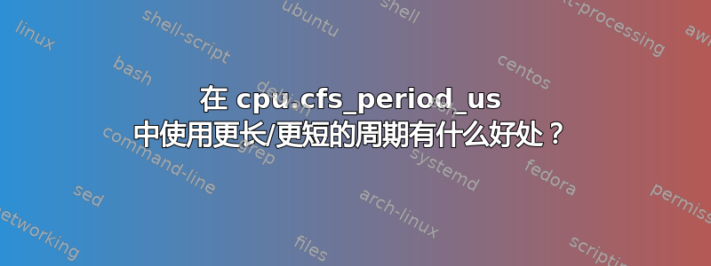 在 cpu.cfs_period_us 中使用更长/更短的周期有什么好处？