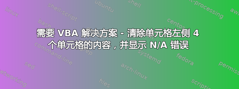 需要 VBA 解决方案 - 清除单元格左侧 4 个单元格的内容，并显示 N/A 错误