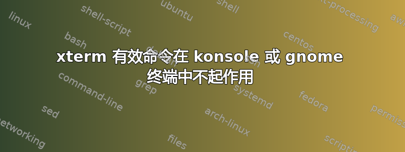 xterm 有效命令在 konsole 或 gnome 终端中不起作用