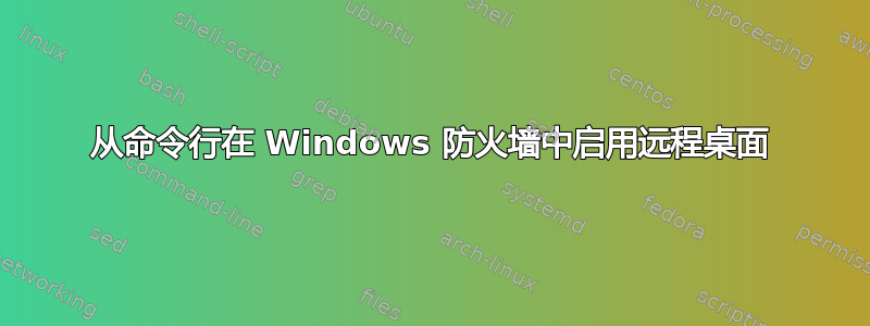 从命令行在 Windows 防火墙中启用远程桌面