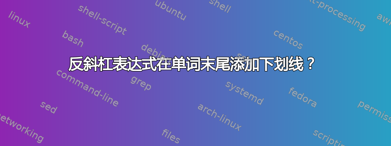 反斜杠表达式在单词末尾添加下划线？