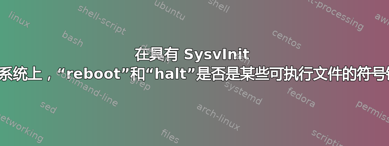 在具有 SysvInit 的操作系统上，“rebo​​ot”和“halt”是否是某些可执行文件的符号链接？