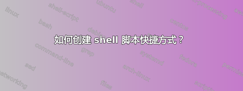 如何创建 shell 脚本快捷方式？