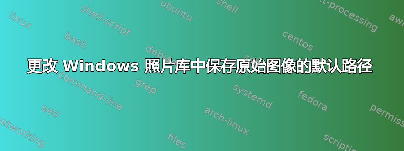 更改 Windows 照片库中保存原始图像的默认路径