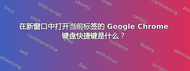 在新窗口中打开当前标签的 Google Chrome 键盘快捷键是什么？