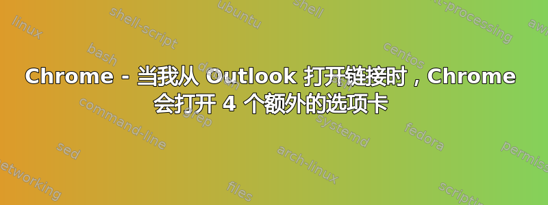 Chrome - 当我从 Outlook 打开链接时，Chrome 会打开 4 个额外的选项卡