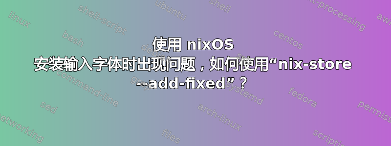 使用 nixOS 安装输入字体时出现问题，如何使用“nix-store --add-fixed”？