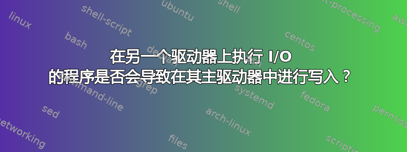 在另一个驱动器上执行 I/O 的程序是否会导致在其主驱动器中进行写入？