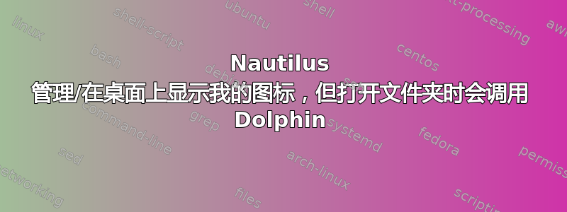 Nautilus 管理/在桌面上显示我的图标，但打开文件夹时会调用 Dolphin