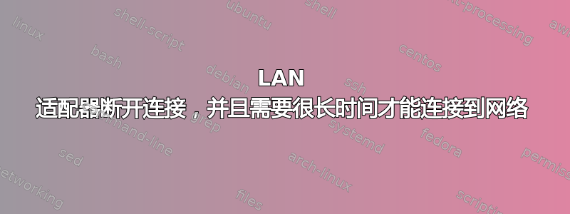 LAN 适配器断开连接，并且需要很长时间才能连接到网络