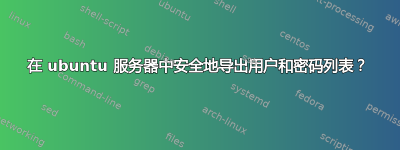 在 ubuntu 服务器中安全地导出用户和密码列表？