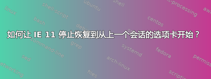 如何让 IE 11 停止恢复到从上一个会话的选项卡开始？