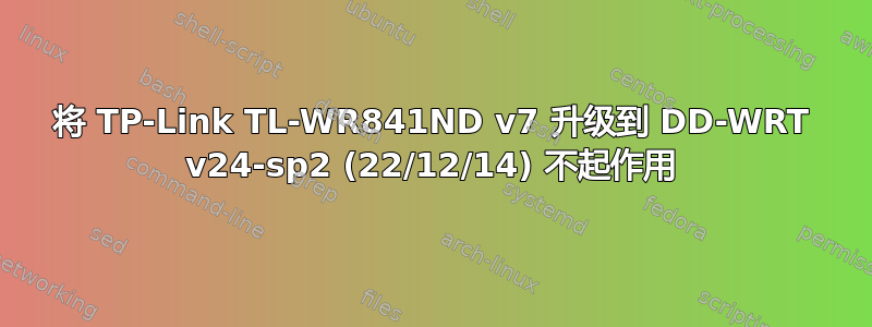 将 TP-Link TL-WR841ND v7 升级到 DD-WRT v24-sp2 (22/12/14) 不起作用