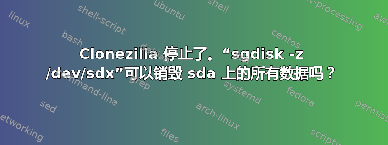 Clonezilla 停止了。“sgdisk -z /dev/sdx”可以销毁 sda 上的所有数据吗？