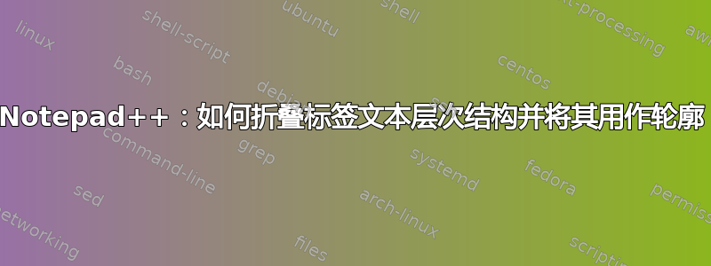 Notepad++：如何折叠标签文本层次结构并将其用作轮廓