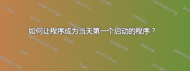 如何让程序成为当天第一个启动的程序？ 