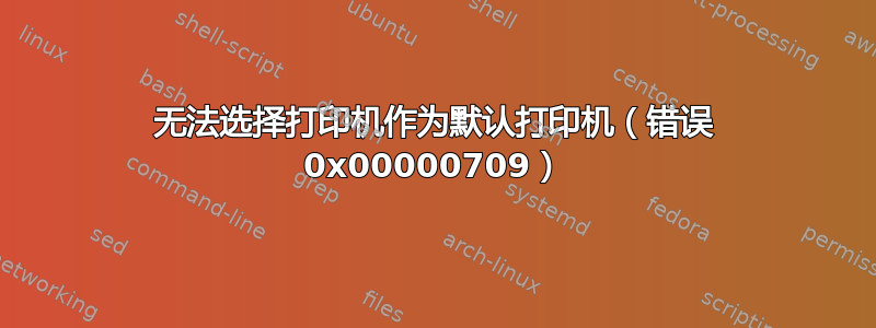 无法选择打印机作为默认打印机（错误 0x00000709​）