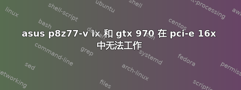 asus p8z77-v lx 和 gtx 970 在 pci-e 16x 中无法工作