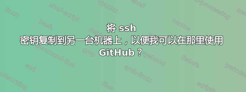 将 ssh 密钥复制到另一台机器上，以便我可以在那里使用 GitHub？