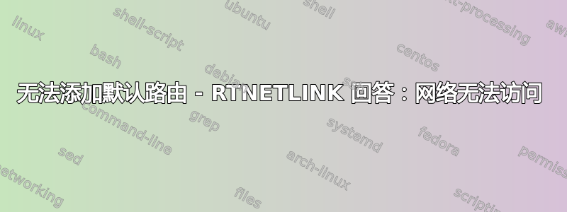 无法添加默认路由 - RTNETLINK 回答：网络无法访问