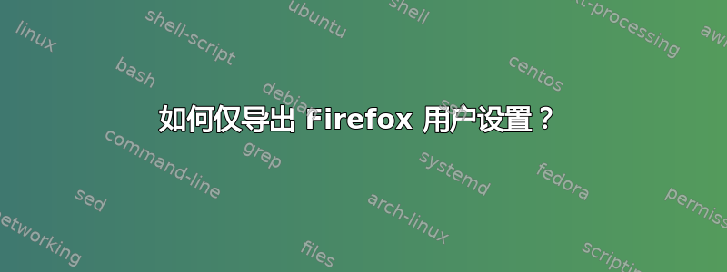 如何仅导出 Firefox 用户设置？