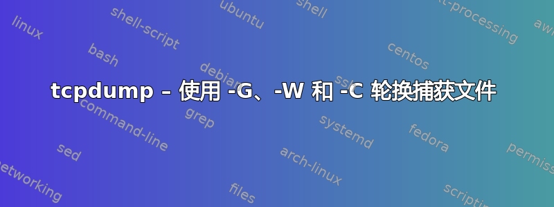 tcpdump – 使用 -G、-W 和 -C 轮换捕获文件