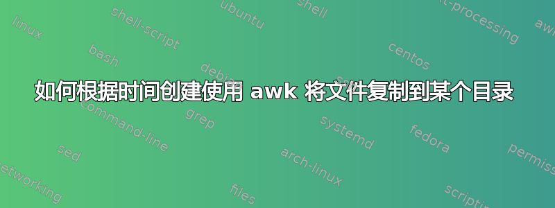 如何根据时间创建使用 awk 将文件复制到某个目录