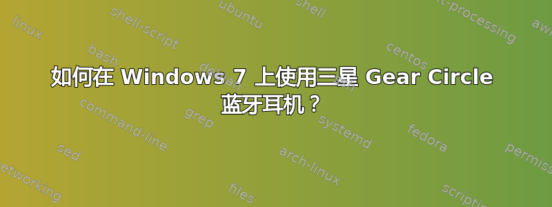 如何在 Windows 7 上使用三星 Gear Circle 蓝牙耳机？