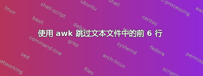 使用 awk 跳过文本文件中的前 6 行