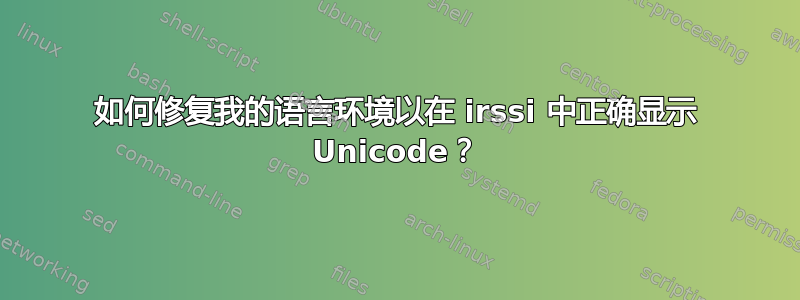 如何修复我的语言环境以在 irssi 中正确显示 Unicode？