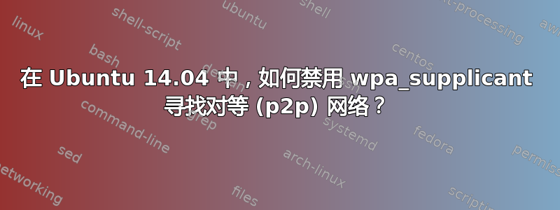 在 Ubuntu 14.04 中，如何禁用 wpa_supplicant 寻找对等 (p2p) 网络？