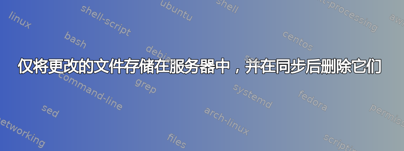 仅将更改的文件存储在服务器中，并在同步后删除它们