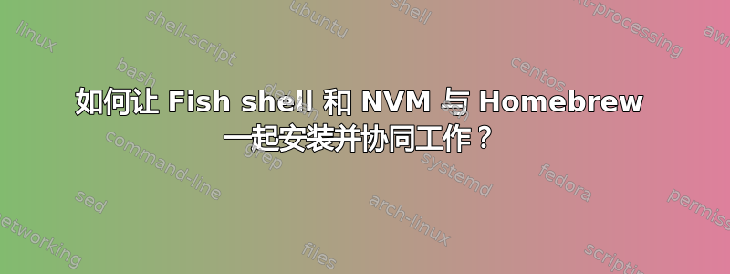 如何让 Fish shell 和 NVM 与 Homebrew 一起安装并协同工作？