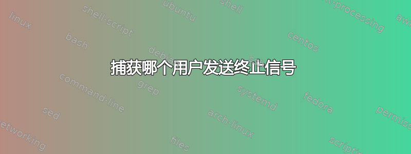 捕获哪个用户发送终止信号