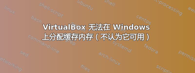 VirtualBox 无法在 Windows 上分配缓存内存（不认为它可用）