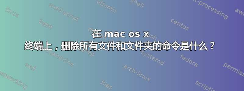 在 mac os x 终端上，删除所有文件和文件夹的命令是什么？