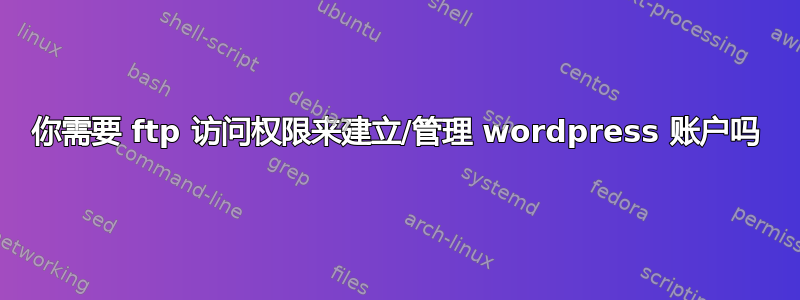 你需要 ftp 访问权限来建立/管理 wordpress 账户吗