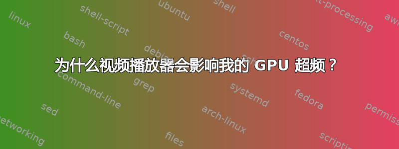 为什么视频播放器会影响我的 GPU 超频？