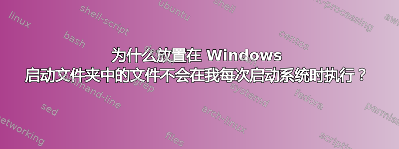 为什么放置在 Windows 启动文件夹中的文件不会在我每次启动系统时执行？